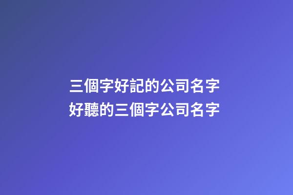 三個字好記的公司名字 好聽的三個字公司名字-第1張-公司起名-玄機派